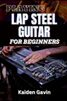 Playing Lap Steel Guitar for Beginners: Mastering Slide Techniques, Open Tunings, Essential Chords, Slide Mastery And Master Chords, Slides, And Vibra - Kaiden Gavin - 9798308421573