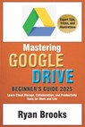 Mastering Google Drive: A Comprehensive Beginner's Guide 2025: Learn Cloud Storage, Collaboration, and Productivity Tools for Work and Life - Ryan Brooks - 9798308617303