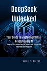 DeepSeek Unlocked: Your Guide to Mastering China's Revolutionary AI: Step-by-Step Instructions to Understand, Utilize, and Transform with DeepSeek - Tavian F. Draven - 9798308824770