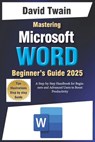 Mastering Microsoft Word: The Ultimate Guide to Creating Professional Documents: A Step-by-Step Handbook for Beginners and Advanced Users to Boo - David Twain - 9798308844105