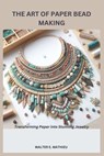 The Art of Paper Bead Making: Transforming Paper into Stunning Jewelry - Walter E. Mathieu - 9798308866268