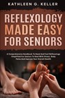 Reflexology Made Easy for Seniors: A Comprehensive Handbook to Hand and Foot Reflexology Simplified for Seniors to Deal with Stress, Body Pains and Im - Kathleen G. Keller - 9798309002795