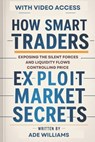 How Smart Traders Exploit Market Secrets: Exposing The Silent Forces And Liquidity Flows Controlling Price - Ade Williams - 9798309174300