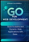 Go for Web Development: Build Scalable and Dynamic Web Applications with Ease - Ethan Caldwell - 9798309320523