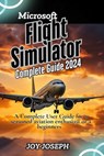 Microsoft Flight Simulator Guide: A Comprehensive User Guide for a seasoned aviation enthusiast or a beginner's - Joy Joseph - 9798309414147