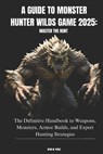 A Guide to Monster Hunter Wilds Game 2025: MASTER THE HUNT: The Definitive Handbook to Weapons, Monsters, Armor Builds, and Expert Hunting Strategies - Ryan W. Perez - 9798309436750