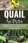 Quail as Pets: Everything You Need To Know About Quail Breeding, Selecting, Housing, Behavior, Feeding, And More. - Jeff Eddie - 9798309781591