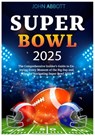 Super Bowl 2025: The Comprehensive Insider's Guide to Enjoying Every Moment of the Big Day and Tips for Navigating Super Bowl 2025 - John Abbott - 9798310217737