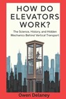How Do Elevators Work?: The Science, History, and Hidden Mechanics Behind Vertical Transport - Owen Delaney - 9798310442528