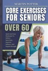 Core Exercises For Seniors Over 60: Quick And Easy Workouts To Relieve Back Pain, Improve Balance, And Regain Strength - Martin Potter - 9798310698444
