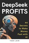 DeepSeek PROFITS: 44 Secrets to Make Money Fast with AI - Yash Jain - 9798310784598