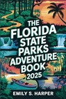 The Florida State Parks Adventure Book 2025: Your Ultimate Guide to Exploring Florida's Natural Wonders, Trails, and Hidden Gems - Emily S Harper - 9798311218818