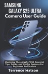 Samsung Galaxy S25 Ultra Camera User Guide: Mastering Photography With Essential Tips, Tricks, And Hidden Features For Beginners And Seniors - Terrence Matson - 9798311365499