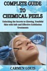 Complete Guide to Chemical Peels: Unlocking the Secrets to Glowing, Youthful Skin with Safe and Effective Exfoliation Treatments - Carmen Louis - 9798311501842