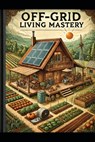 Off-Grid Living Mastery: The Complete Guide to Self-Sufficiency, Sustainable Homesteading, and True Freedom - Stem School - 9798311508346