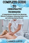 Complete Guide to Chiropractic Techniques: A Comprehensive Resource for Mastering Effective Techniques, Enhancing Patient Care, and Achieving Optimal - Carmen Louis - 9798311609128