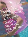Water Safe, Water Smart: A Parent's Guide to Teaching Kids to Swim - Kim Blanche - 9798312213478