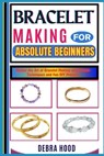 Bracelet Making for Absolute Beginners: Master the Art of Bracelet Making with Simple Techniques and Fun DIY Projects - Debra Hood - 9798312256185