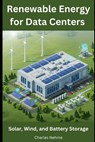 Renewable Energy for Data Centers: Solar, Wind, and Battery Storage - Charles Nehme - 9798312415537