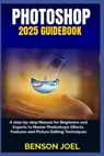 PHOTOSHOP 2025 Guidebook: A step-by-step Manual for Beginners and Experts to Master Photoshop's Effects, Features and Picture Editing Techniques - Benson Joel - 9798312852547