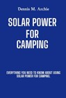 Solar Power for Camping: Everything You Need to Know About Using Solar Power for Camping. - Dennis M. Archie - 9798312972832