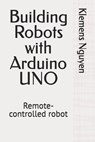 Building Robots with Arduino UNO: Remote-controlled robot - Klemens Nguyen - 9798313651385