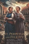 St. Perpetua and Felicity: How Two Women Shook the Roman Empire with Their Courage - Tobias Hartwell - 9798313984179