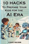 10 Hacks to Prepare Your Kids for the AI Future: A Guide for Parents and Educators - 10 Hacks Publishing - 9798314034415