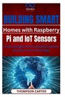 Building Smart Homes with Raspberry Pi and IoT Sensors: Create intelligent home automation systems using open-source technology - Thompson Carter - 9798314624173