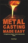 Metal Casting Made Easy: A Comprehensive Step-by-Step Guide for Absolute Beginners to Get Started with Metal Casting and Master the Techniques - Charles Bryan - 9798314682463
