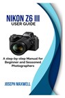 NIKON Z6 III User Guide: A step-by-step Manual for Beginner and Seasoned Photographers - Joseph Maxwell - 9798314900833