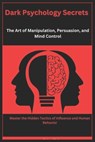 Dark Psychology Secrets: The Art of Manipulation, Persuasion, and Mind Control: Master the Hidden Tactics of Influence and Human Behavior - Dylan Blake - 9798315183242