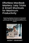 Effortless MacBook Mastery: Lazy Tricks & Smart Shortcuts for Maximum Productivity: Mastering MacBook Shortcuts & Productivity Hacks: Ultimate Guide t - Axon T. Gearhart - 9798315570547