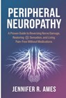Peripheral Neuropathy: A Proven Guide to Reversing Nerve Damage, Restoring Sensation, and Living Pain-Free Without Medications - Jennifer R. Ames - 9798315813040