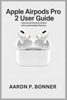 Apple Airpods Pro 2 User Guide: Improving Listening Comfort with Customizable Features - Aaron P. Bonner - 9798316045051