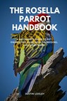 The Rosella Parrot Handbook: A Beginner's Guide to Pet Ownership, Care, Health, Feeding, and Many More - Justin Loxley - 9798316259786