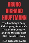 Bruno Richard Hauptmann: The Lindbergh Baby Kidnapping, America's Trial of the Century, and the Mystery That Still Haunts History - Ella Elizabeth Smith - 9798316471188