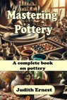 Mastering Pottery: A complete book on pottery - Judith Ernest - 9798316634040
