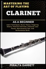 Mastering the Art of Playing Clarinet as a Beginner: Learn Techniques, Music Theory, Fingering Charts, Practice Exercises, Classical Jazz Pieces, Main - Peralta Garrett - 9798316864690