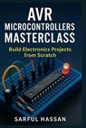 AVR Microcontrollers Masterclass: Build Electronics Projects from Scratch - Sarful Hassan - 9798316988372