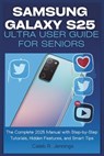 Samsung Galaxy S25 Ultra User Guide for Seniors: The Complete 2025 Manual with Step-by-Step Tutorials, Hidden Features, and Smart Tips - Caleb R. Jennings - 9798316992546
