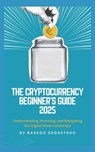 The Cryptocurrency Beginner's Guide 2025: Understanding, Investing, and Navigating the Digital Asset Landscape - Basego Segaetsho - 9798317007102