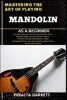 Mastering the Art of Playing Mandolin as a Beginner: Complete Novice To Advanced Guide With Step-By-Step Lessons, Music Theory, Chords, Tuning, Techni - Peralta Garrett - 9798317104566