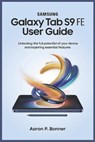 Samsung Galaxy Tab S9 Fe User Guide: Unlocking the Full Potential of Your Device and Exploring Essential Features - Aaron P. Bonner - 9798317246921