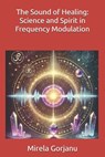 The Sound of Healing: Science and Spirit in Frequency Modulation - Mirela Gorjanu - 9798317250904