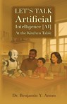 Let's Talk Artificial Intelligence [AI] At The Kitchen Table - Benjamin Y. Anom - 9798318819612