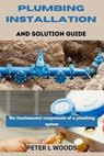 Plumbing Installation and Solution Guide - Peter L. Woods - 9798320152295