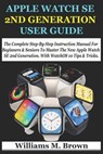 Apple Watch Se 2nd Generation User Guide: The Complete Step-By-Step Instruction Manual For Beginners & Seniors To Master The New Apple Watch SE 2nd Ge - Williams M. Brown - 9798320190518