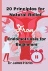 20 Principles for Natural Relief from Endometriosis for Beginners: A Beginner's Comprehensive Guide to Holistic Wellness and Practical Solutions - James E. Hanks - 9798320377865