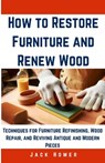 How to Restore Furniture and Renew Wood: Techniques for Furniture Refinishing, Wood Repair, and Reviving Antique and Modern Pieces - Jack Homer - 9798320515366